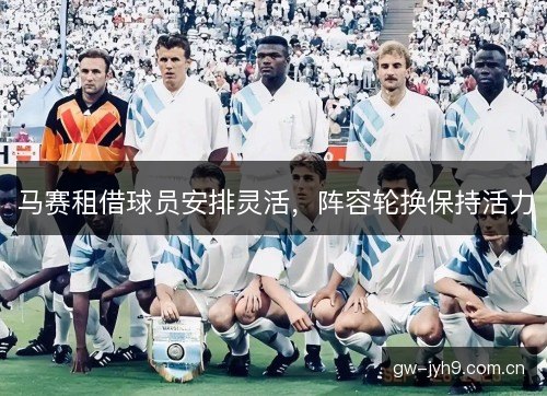 马赛租借球员安排灵活,阵容轮换保持活力 马赛租借球员安排灵活,阵容轮换保持活力